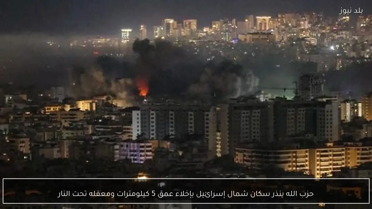 حزب الله ينذر سكان شمال إسرائيل بإخلاء عمق 5 كيلومترات ومعقله تحت النار