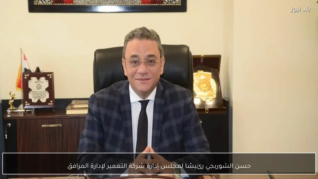 حسن الشوربجي رئيسًا لمجلس إدارة شركة التعمير لإدارة المرافق