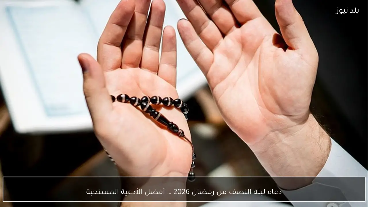 دعاء ليلة النصف من رمضان 2026 … أفضل الأدعية المستحبة