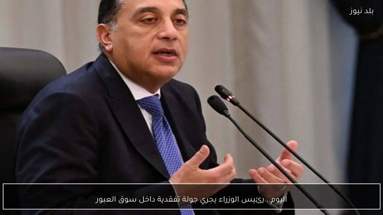 اليوم.. رئيس الوزراء يجري جولة تفقدية داخل سوق العبور