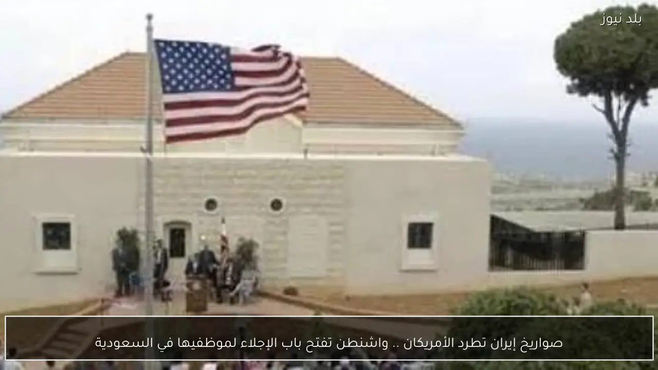 صواريخ إيران تطرد الأمريكان .. واشنطن تفتح باب الإجلاء لموظفيها في السعودية