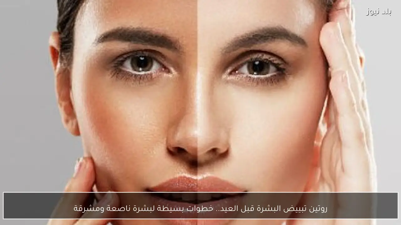روتين تبييض البشرة قبل العيد.. خطوات بسيطة لبشرة ناصعة ومشرقة