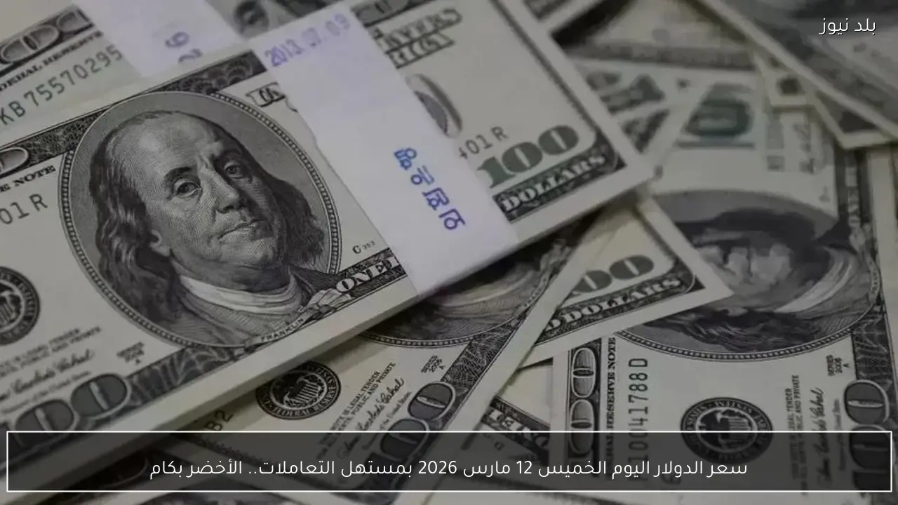 سعر الدولار اليوم الخميس 12 مارس 2026 بمستهل التعاملات.. الأخضر بكام