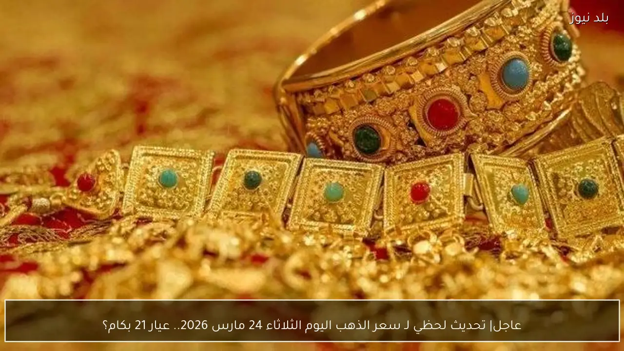 عاجل| تحديث لحظي لـ سعر الذهب اليوم الثلاثاء 24 مارس 2026.. عيار 21 بكام؟