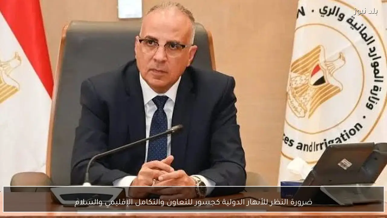 ضرورة النظر للأنهار الدولية كجسور للتعاون والتكامل الإقليمي والسلام