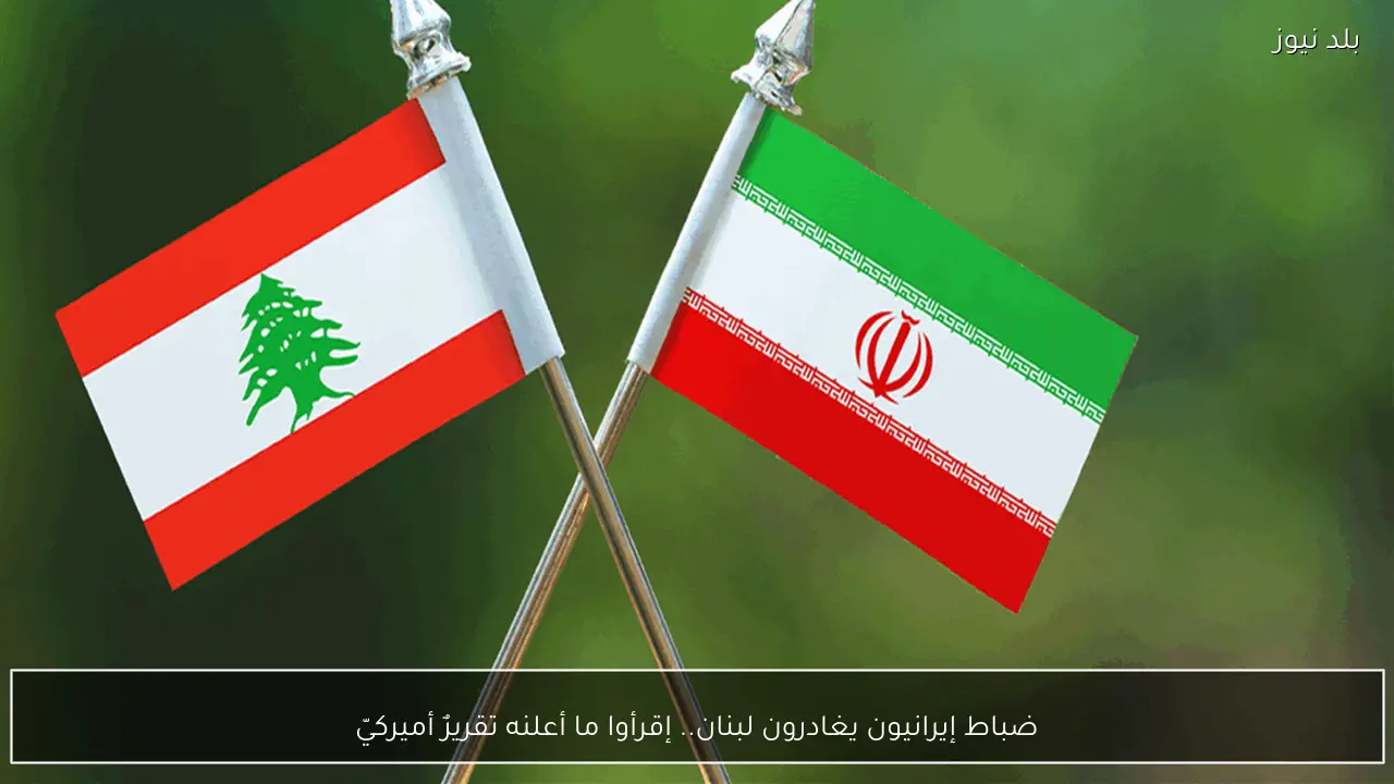 ضباط إيرانيون يغادرون لبنان.. إقرأوا ما أعلنه تقريرٌ أميركيّ