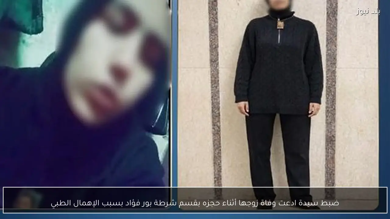 ضبط سيدة ادعت وفاة زوجها أثناء حجزه بقسم شرطة بور فؤاد بسبب الإهمال الطبي