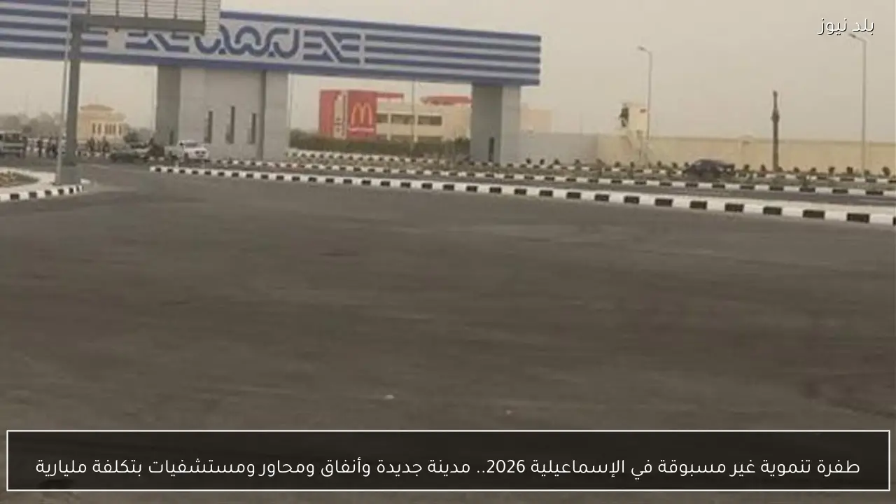 طفرة تنموية غير مسبوقة في الإسماعيلية 2026.. مدينة جديدة وأنفاق ومحاور ومستشفيات بتكلفة مليارية