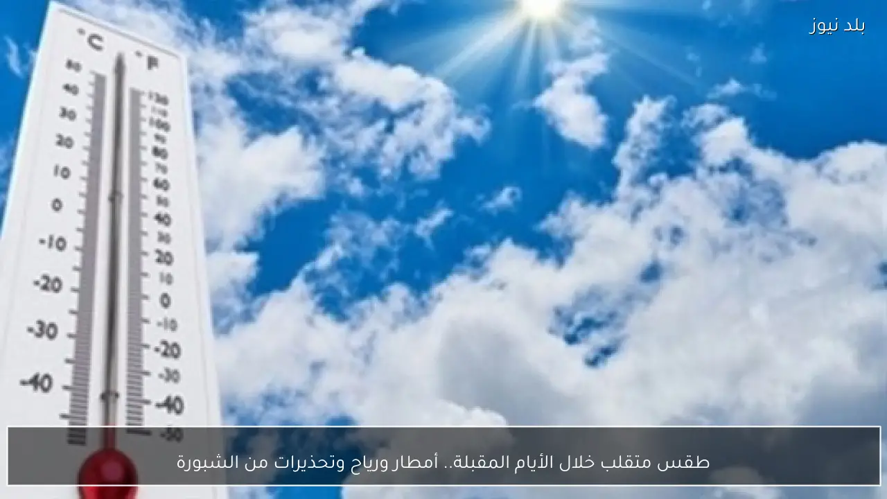 طقس متقلب خلال الأيام المقبلة.. أمطار ورياح وتحذيرات من الشبورة