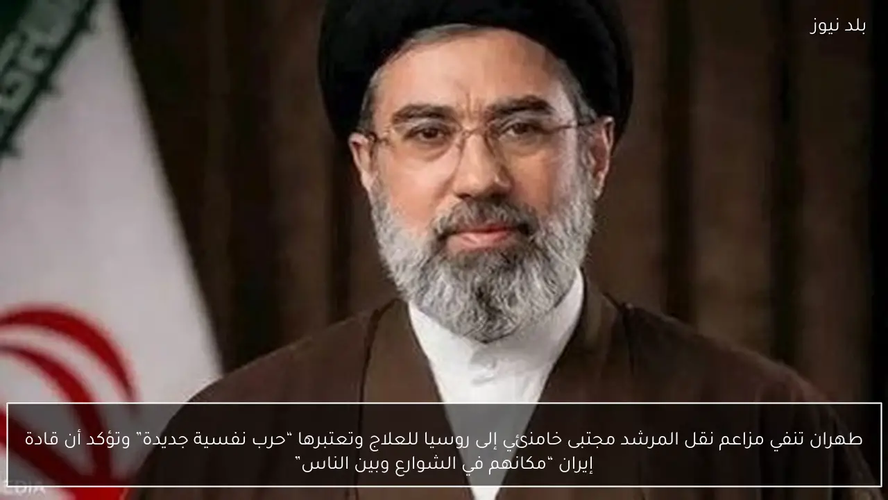 طهران تنفي مزاعم نقل المرشد مجتبى خامنئي إلى روسيا للعلاج وتعتبرها “حرب نفسية جديدة” وتؤكد أن قادة إيران “مكانهم في الشوارع وبين الناس”