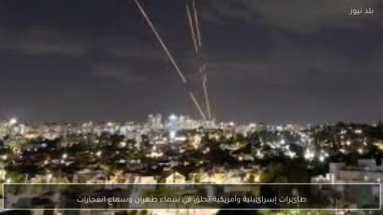 طائرات إسرائيلية وأمريكية تحلق في سماء طهران وسماع انفجارات