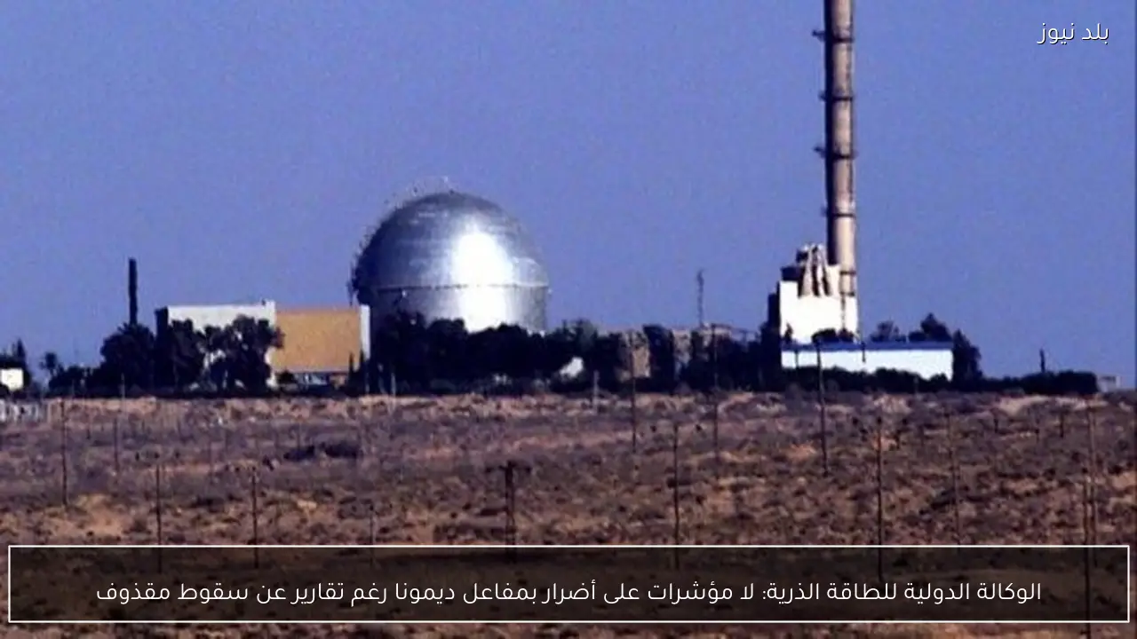 الوكالة الدولية للطاقة الذرية: لا مؤشرات على أضرار بمفاعل ديمونا رغم تقارير عن سقوط مقذوف