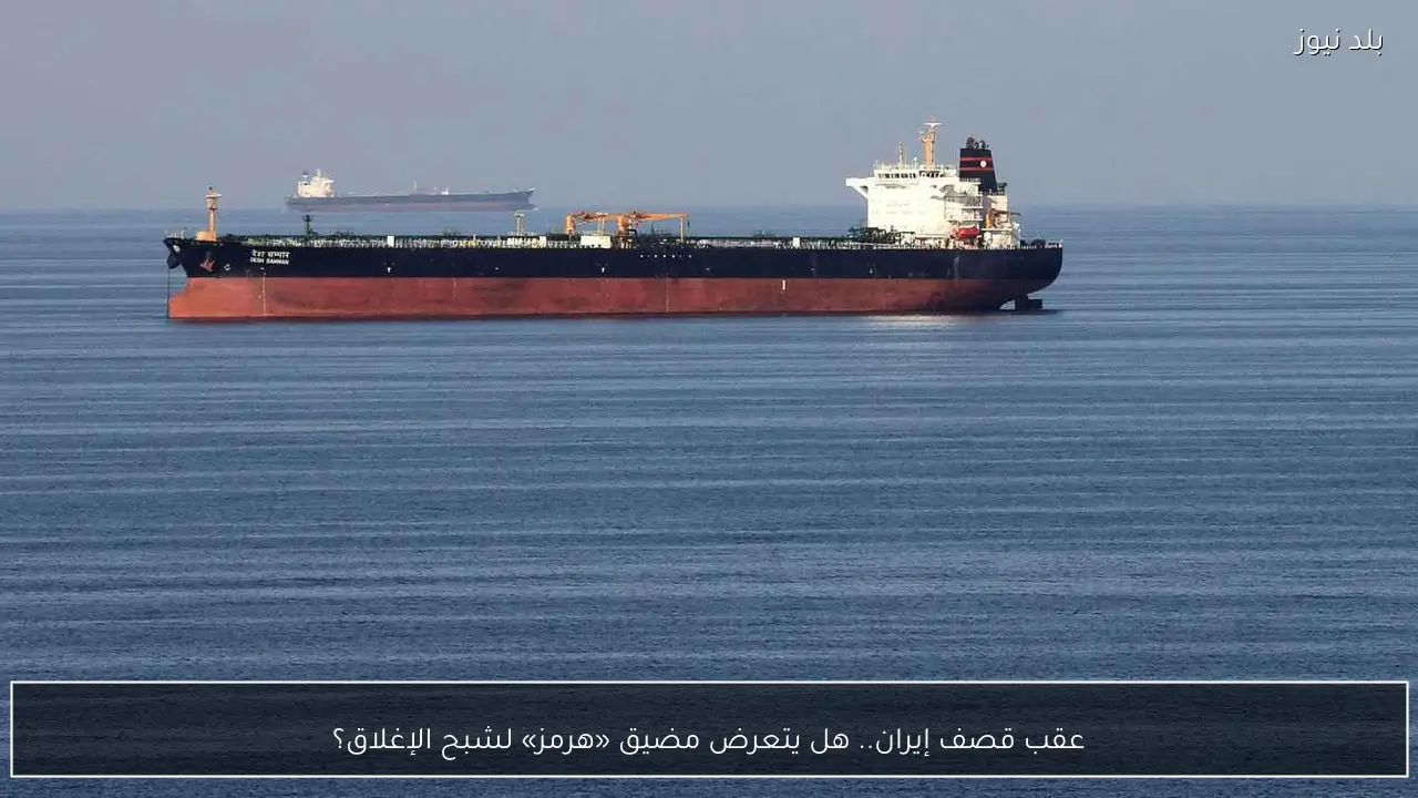 عقب قصف إيران.. هل يتعرض مضيق «هرمز» لشبح الإغلاق؟