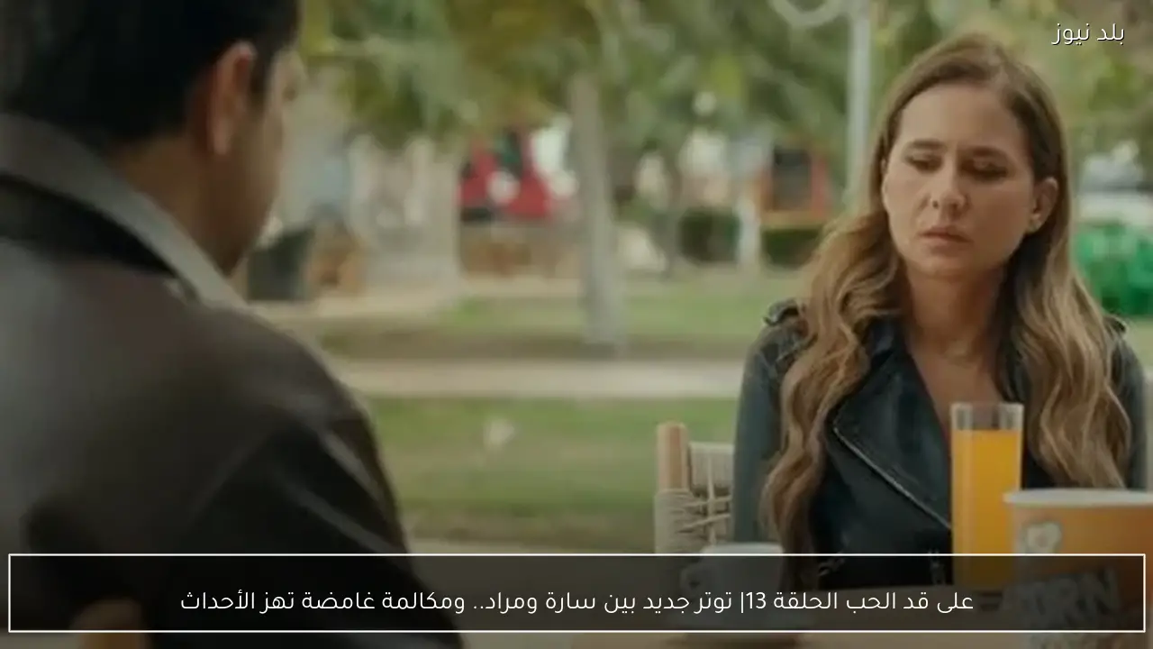 على قد الحب الحلقة 13| توتر جديد بين سارة ومراد.. ومكالمة غامضة تهز الأحداث