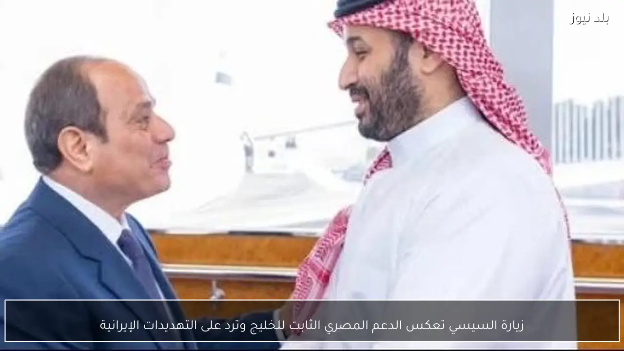 زيارة السيسي تعكس الدعم المصري الثابت للخليج وترد على التهديدات الإيرانية