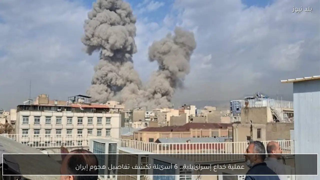 عملية خداع إسرائيلية.. 6 أسئلة تكشف تفاصيل هجوم إيران