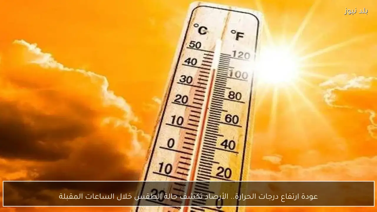 عودة ارتفاع درجات الحرارة.. الأرصاد تكشف حالة الطقس خلال الساعات المقبلة