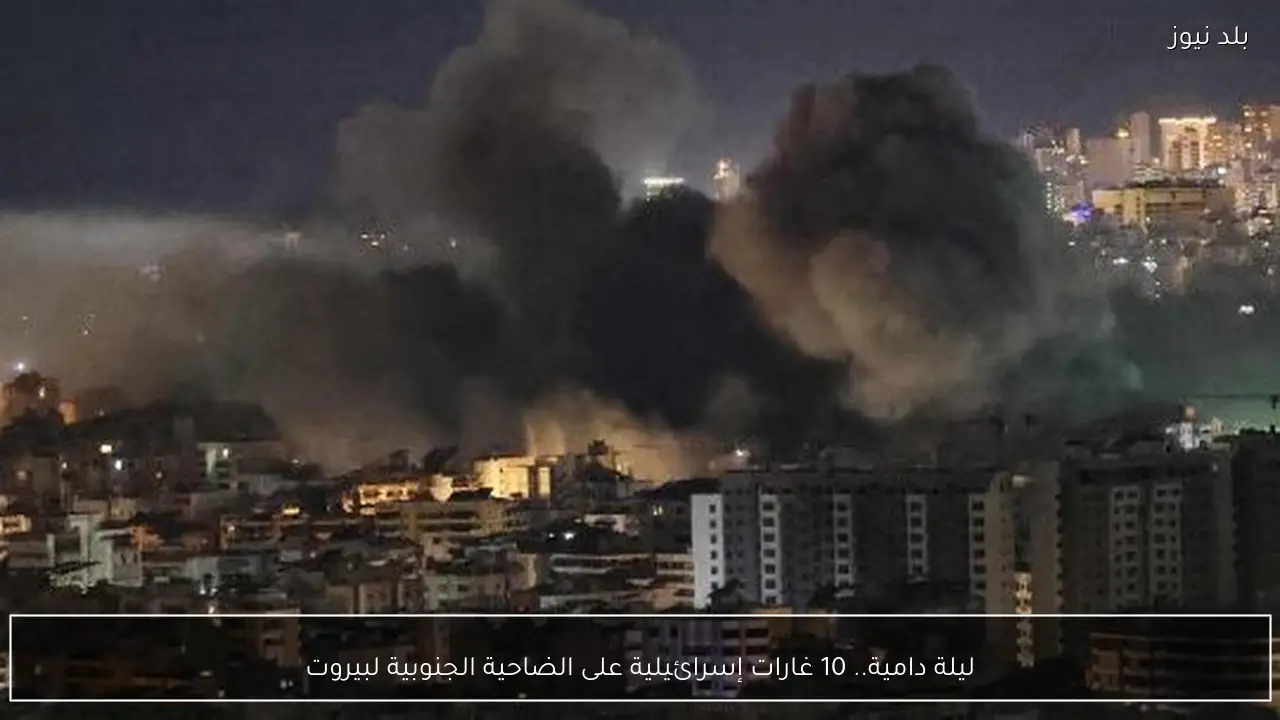 ليلة دامية.. 10 غارات إسرائيلية على الضاحية الجنوبية لبيروت