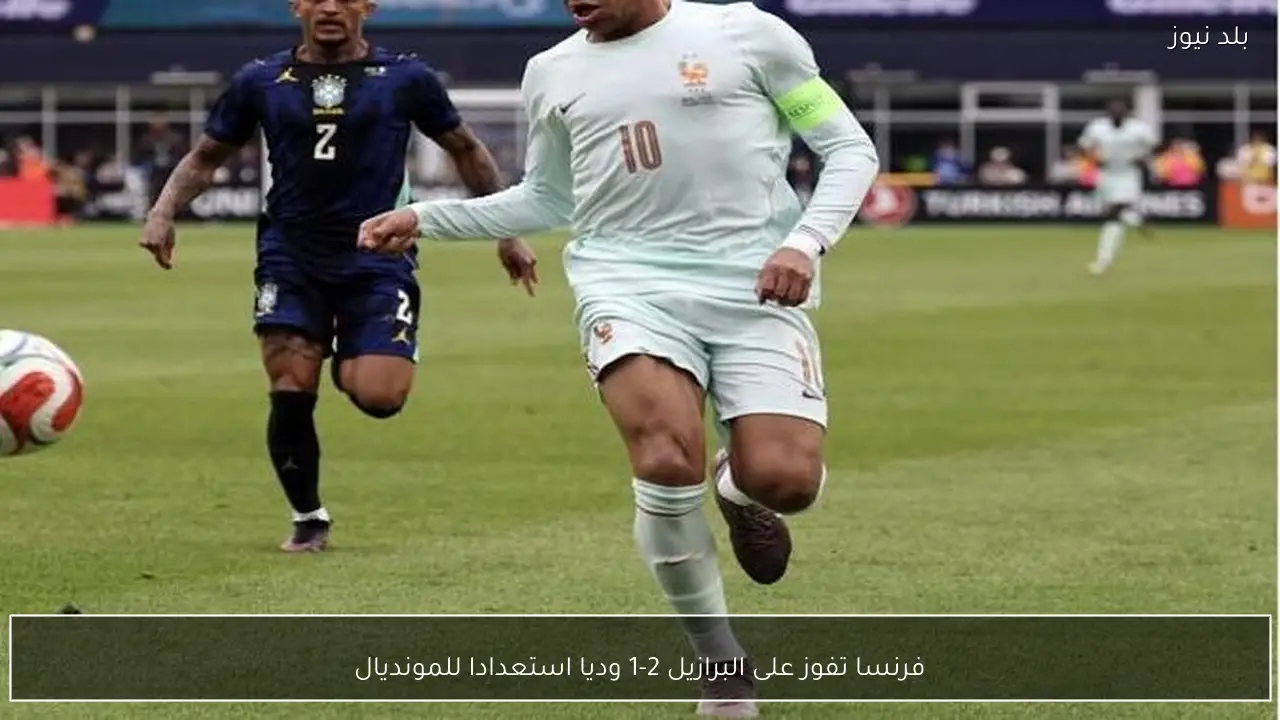 فرنسا تفوز على البرازيل 2-1 وديا استعدادا للمونديال