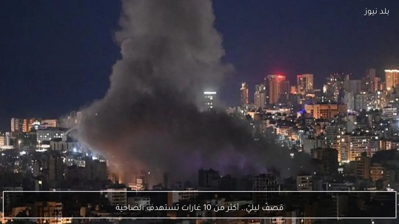 قصفٌ ليليّ.. أكثر من 10 غارات تستهدف الضاحية