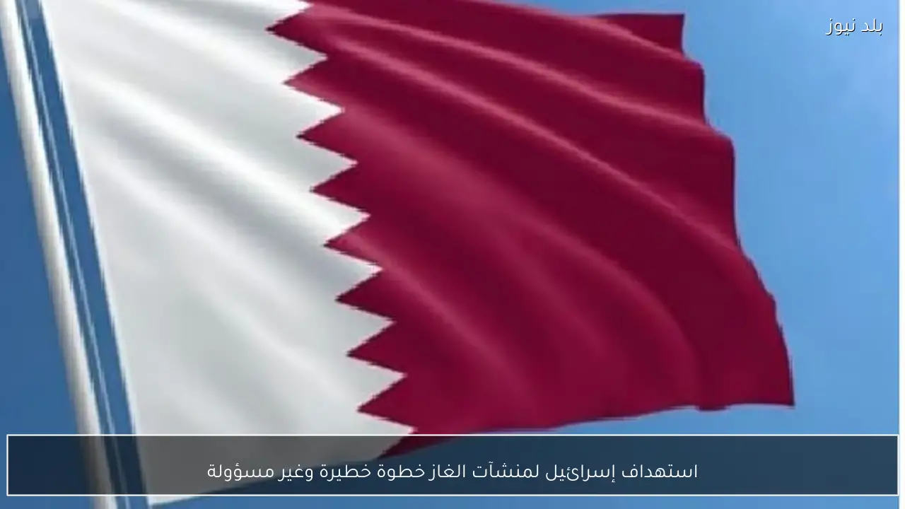 استهداف إسرائيل لمنشآت الغاز خطوة خطيرة وغير مسؤولة