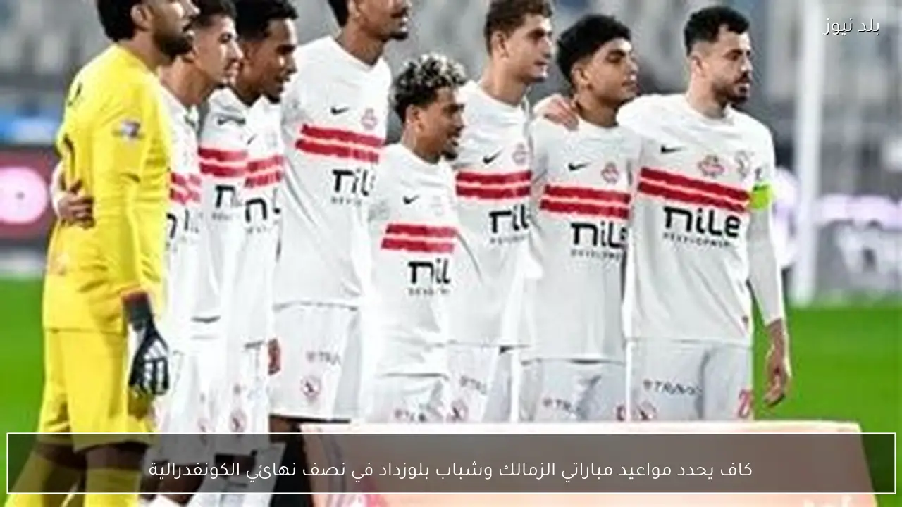كاف يحدد مواعيد مباراتي الزمالك وشباب بلوزداد في نصف نهائي الكونفدرالية