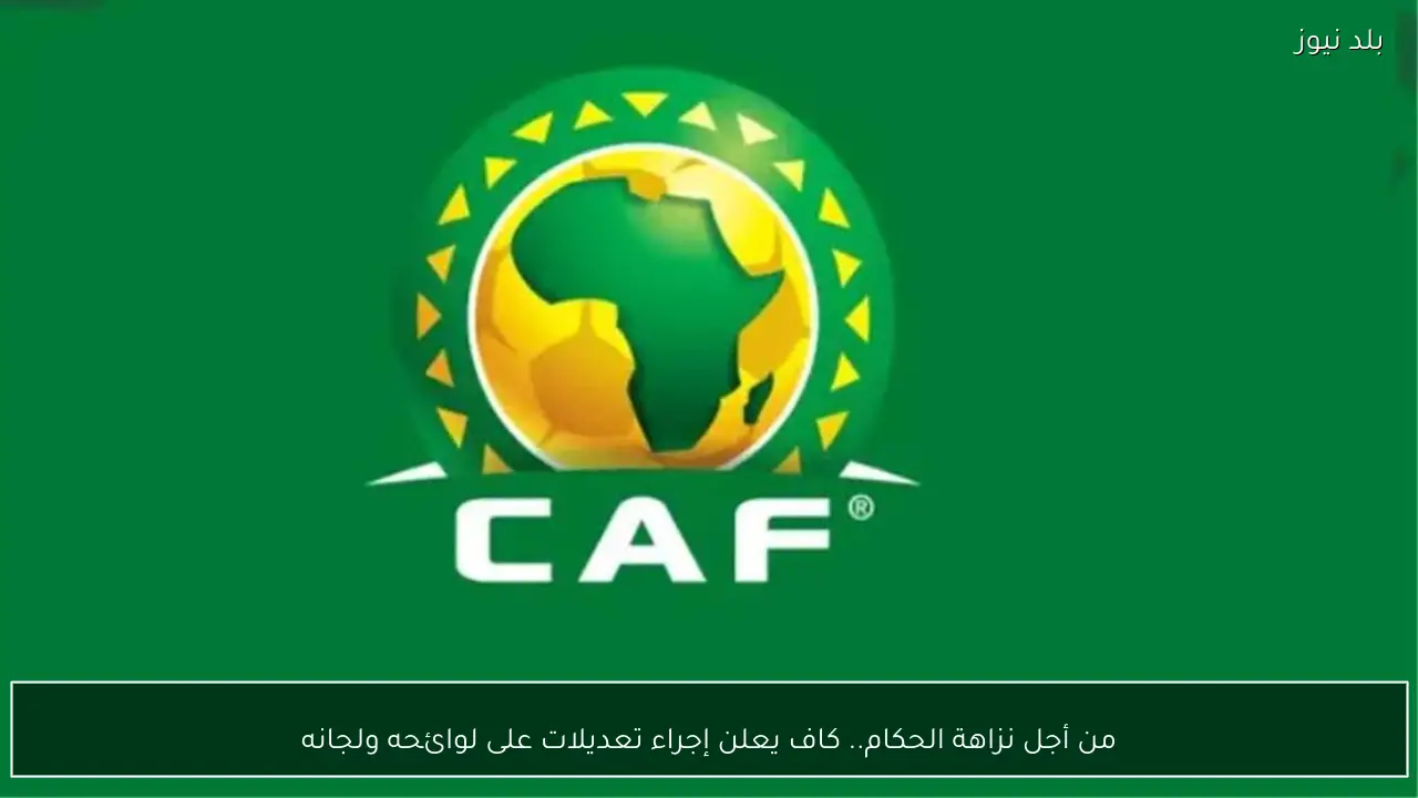 من أجل نزاهة الحكام.. كاف يعلن إجراء تعديلات على لوائحه ولجانه