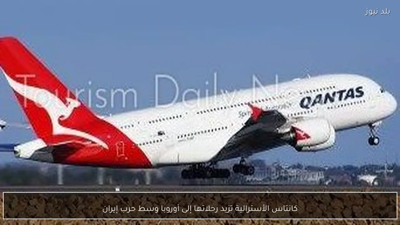 كانتاس الأسترالية تزيد رحلاتها إلى أوروبا وسط حرب إيران