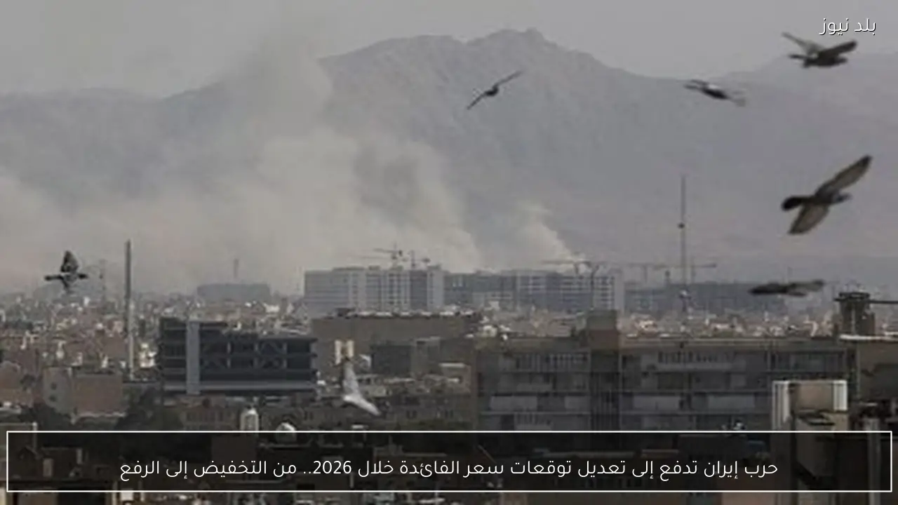 حرب إيران تدفع إلى تعديل توقعات سعر الفائدة خلال 2026.. من التخفيض إلى الرفع