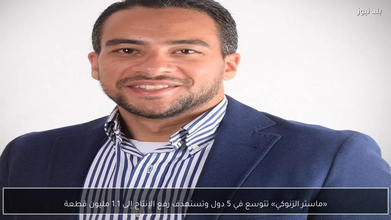 «ماستر الزنوكي» تتوسع في 5 دول وتستهدف رفع الإنتاج إلى 1.1 مليون قطعة