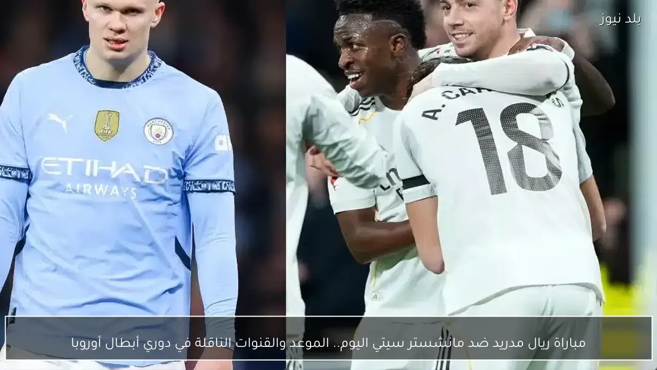 مباراة ريال مدريد ضد مانشستر سيتي اليوم.. الموعد والقنوات الناقلة في دوري أبطال أوروبا