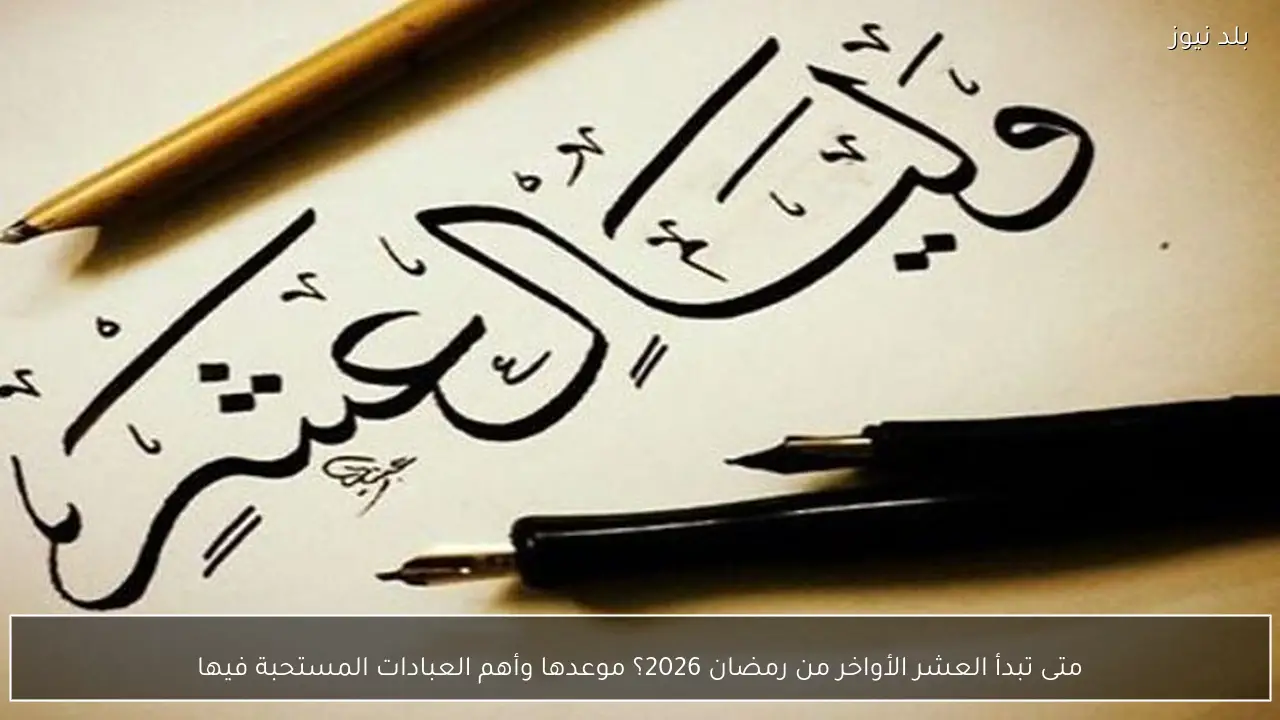 متى تبدأ العشر الأواخر من رمضان 2026؟ موعدها وأهم العبادات المستحبة فيها