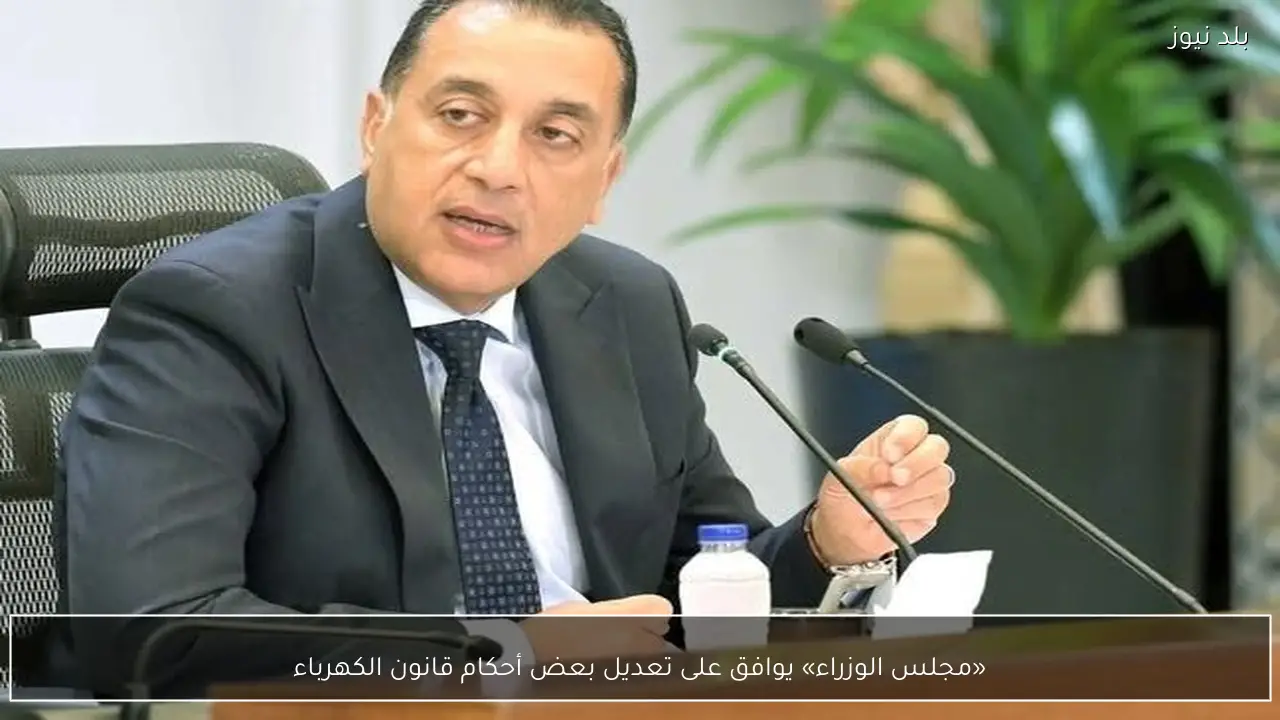 «مجلس الوزراء» يوافق على تعديل بعض أحكام قانون الكهرباء