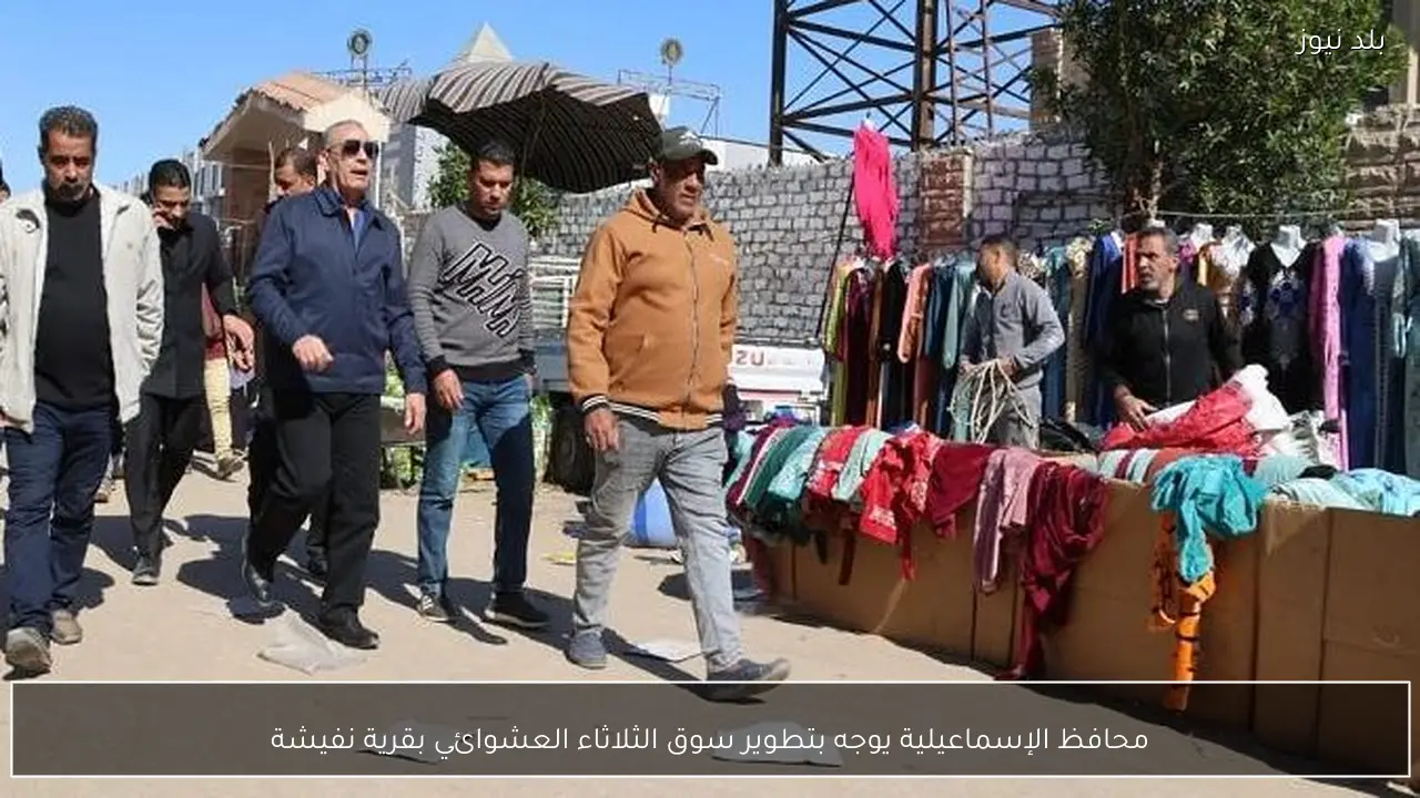 محافظ الإسماعيلية يوجه بتطوير سوق الثلاثاء العشوائي بقرية نفيشة