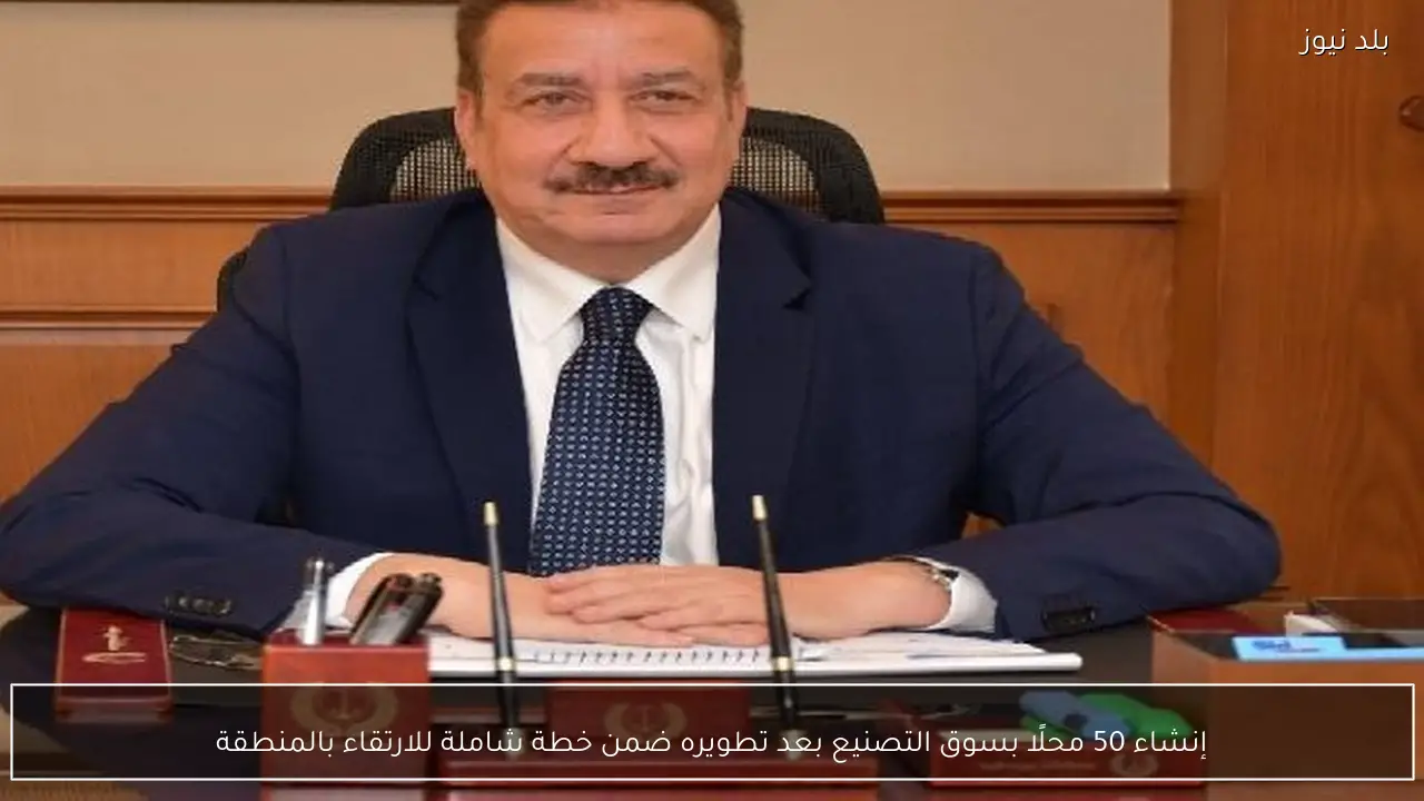 إنشاء 50 محلًا بسوق التصنيع بعد تطويره ضمن خطة شاملة للارتقاء بالمنطقة