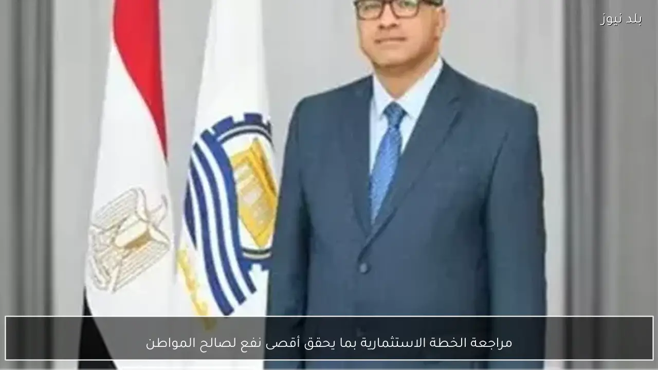 مراجعة الخطة الاستثمارية بما يحقق أقصى نفع لصالح المواطن