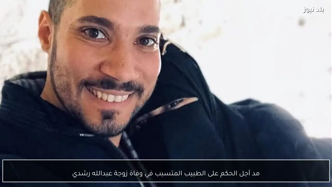 مد أجل الحكم على الطبيب المتسبب في وفاة زوجة عبدالله رشدي