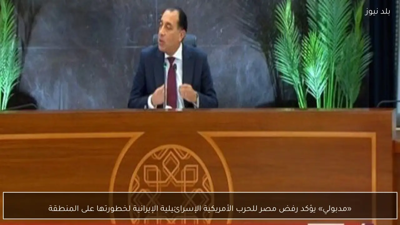 «مدبولي» يؤكد رفض مصر للحرب الأمريكية الإسرائيلية الإيرانية لخطورتها على المنطقة