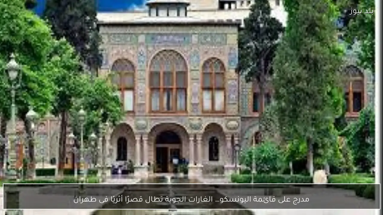 مدرج على قائمة اليونسكو… الغارات الجوية تطال قصرًا أثريًا فى طهران
