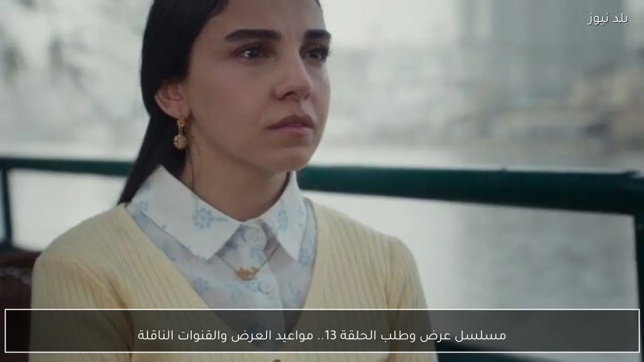 مسلسل عرض وطلب الحلقة 13.. مواعيد العرض والقنوات الناقلة