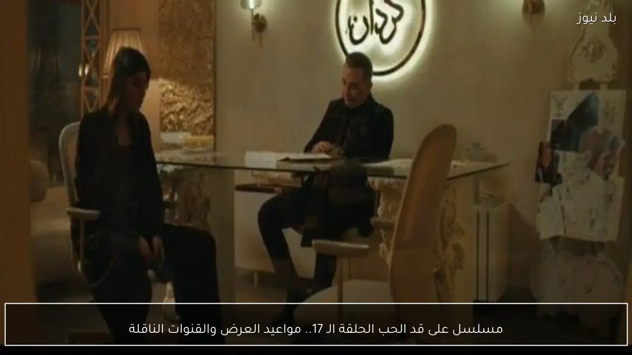 مسلسل على قد الحب الحلقة الـ 17.. مواعيد العرض والقنوات الناقلة