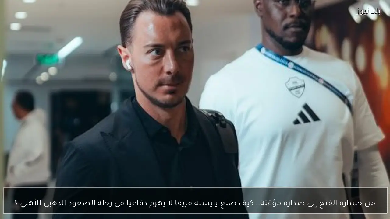 من خسارة الفتح إلى صدارة مؤقتة.. كيف صنع يايسله فريقا لا يهزم دفاعيا فى رحلة الصعود الذهبي للأهلي ؟