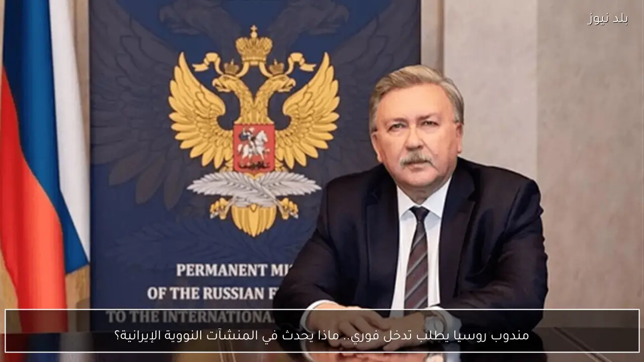 مندوب روسيا يطلب تدخل فوري.. ماذا يحدث في المنشآت النووية الإيرانية؟