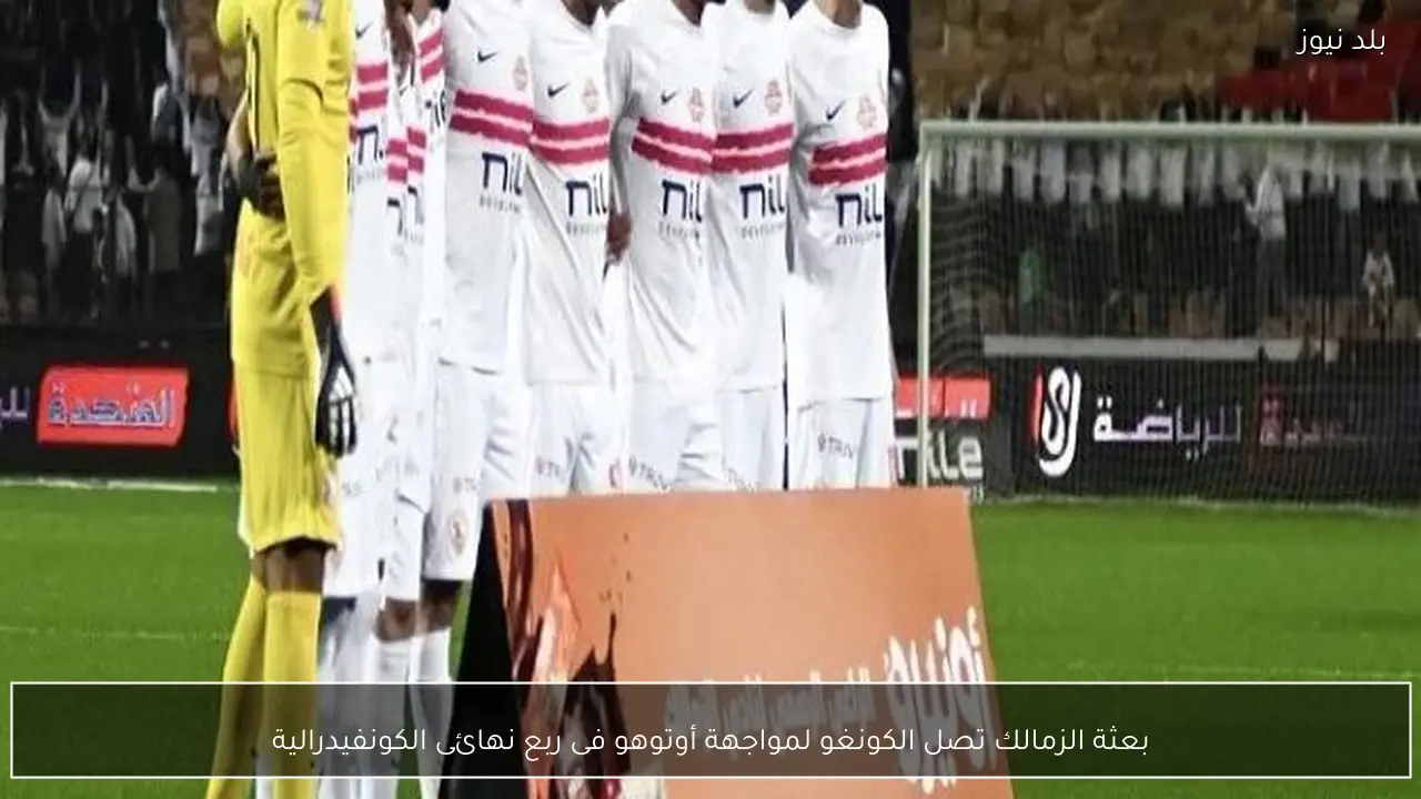 بعثة الزمالك تصل الكونغو لمواجهة أوتوهو فى ربع نهائى الكونفيدرالية