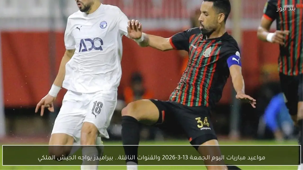 مواعيد مباريات اليوم الجمعة 13-3-2026 والقنوات الناقلة.. بيراميدز يواجه الجيش الملكي