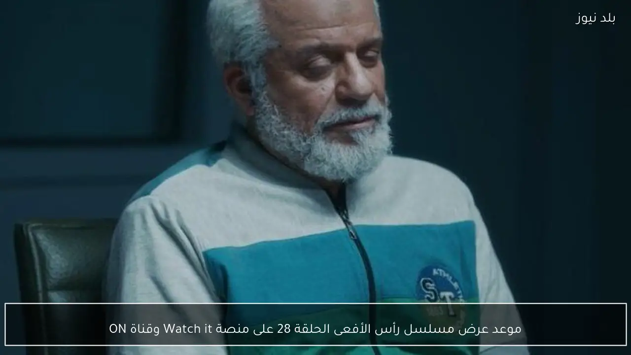 موعد عرض مسلسل رأس الأفعى الحلقة 28 على منصة Watch it وقناة ON