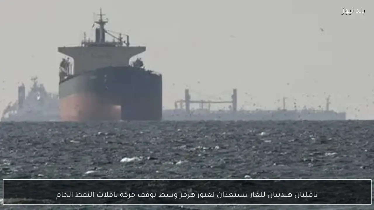 ناقـلتان هنديتان للغاز تستعدان لعبور هرمز وسط توقف حركة ناقلات النفط الخام