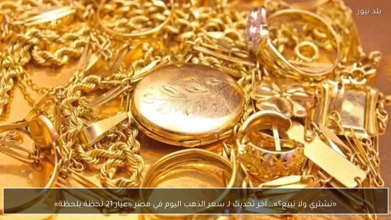 «نشتري ولا نبيع؟».. آخر تحديث لـ سعر الذهب اليوم في مصر «عيار 21 لحظة بلحظة»