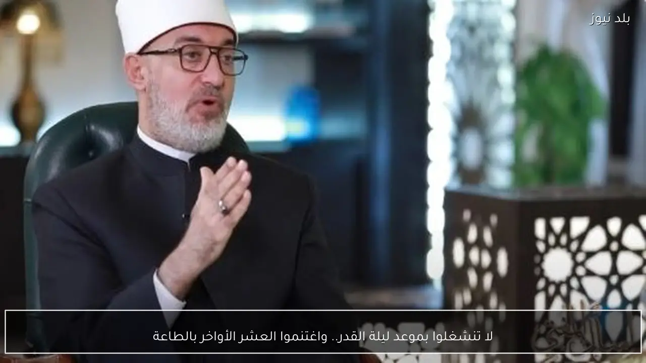 لا تنشغلوا بموعد ليلة القدر.. واغتنموا العشر الأواخر بالطاعة