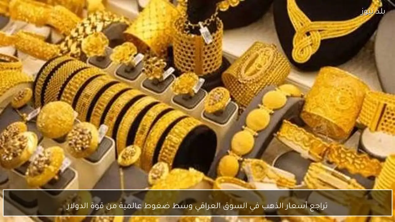 تراجع أسعار الذهب في السوق العراقي وسط ضغوط عالمية من قوة الدولار